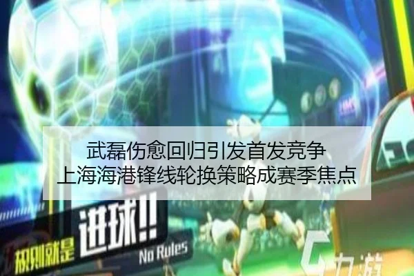 武磊伤愈回归引发首发竞争 上海海港锋线轮换策略成赛季焦点