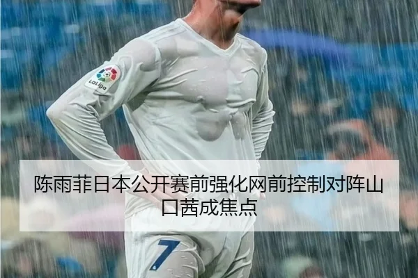 陈雨菲日本公开赛前强化网前控制对阵山口茜成焦点
